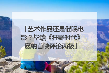 艺术作品还是催眠电影？毕赣《狂野时代》戛纳首映评论两极