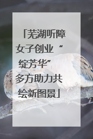 芜湖听障女子创业“绽芳华” 多方助力共绘新图景