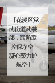 花溪区党武街道武装部：联防联控保净空 凝心聚力护航空