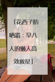 花西子防晒霜：早八人的懒人高效救星