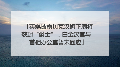英媒披露贝克汉姆下周将获封“爵士”，白金汉宫与首相办公室暂未回应