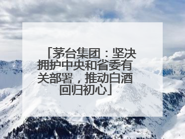 茅台集团：坚决拥护中央和省委有关部署，推动白酒回归初心