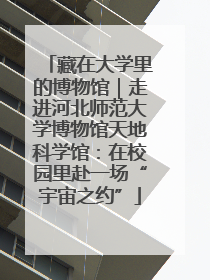 藏在大学里的博物馆｜走进河北师范大学博物馆天地科学馆：在校园里赴一场“宇宙之约”