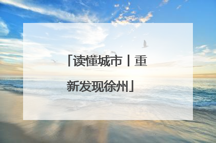 读懂城市丨重新发现徐州