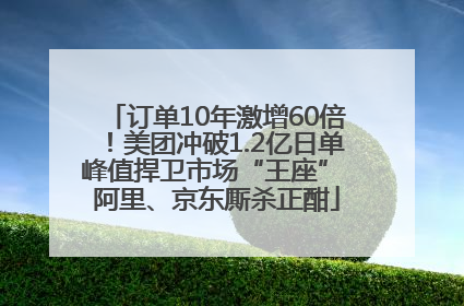 订单10年激增60倍！美团冲破1.2亿日单峰值捍卫市场“王座” 阿里、京东厮杀正酣
