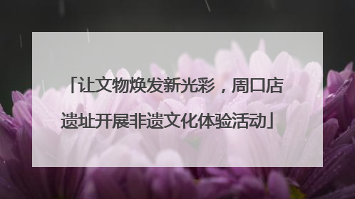 让文物焕发新光彩，周口店遗址开展非遗文化体验活动