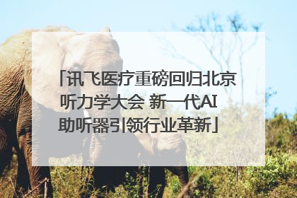 讯飞医疗重磅回归北京听力学大会 新一代AI助听器引领行业革新