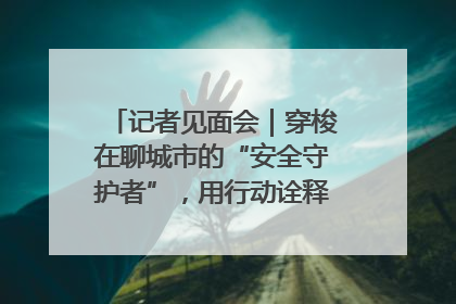 记者见面会｜穿梭在聊城市的“安全守护者”，用行动诠释城市文明“移动坐标”的温暖力量