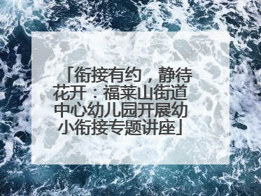 衔接有约，静待花开：福莱山街道中心幼儿园开展幼小衔接专题讲座