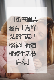 街巷里弄藏着上海鲜活的气息！徐家汇街道璀璨生活节启幕
