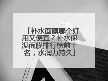 补水面膜哪个好用又便宜？补水保湿面膜排行榜前十名，水润力持久