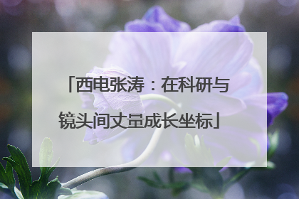 西电张涛：在科研与镜头间丈量成长坐标