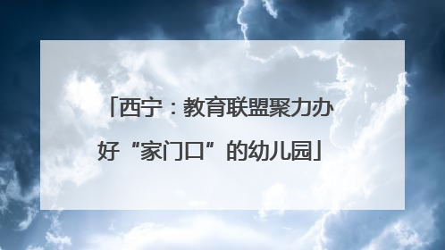 西宁：教育联盟聚力办好“家门口”的幼儿园