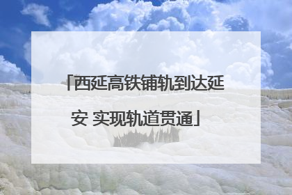 西延高铁铺轨到达延安 实现轨道贯通
