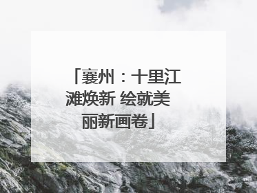 襄州：十里江滩焕新 绘就美丽新画卷