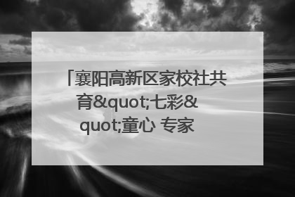 襄阳高新区家校社共育"七彩"童心 专家团支招智慧育儿