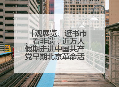 观展览、逛书市、看非遗，近万人假期走进中国共产党早期北京革命活动纪念馆解锁参观新体验