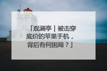 观澜亭｜被击穿底价的苹果手机，背后有何困局？