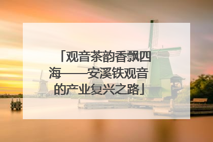 观音茶韵香飘四海——安溪铁观音的产业复兴之路