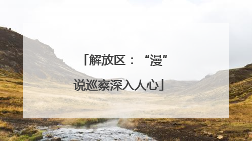 解放区：“漫”说巡察深入人心