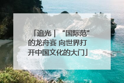 追光｜“国际范”的龙舟赛 向世界打开中国文化的大门