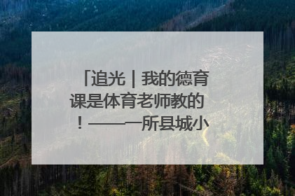 追光｜我的德育课是体育老师教的！——一所县城小学的思政课改革