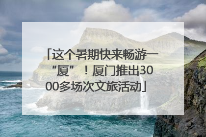 这个暑期快来畅游一“厦”！厦门推出3000多场次文旅活动