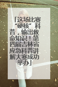 这场比赛“硬核”科普，输出救命知识！第四届吉林省应急科普讲解大赛成功举办