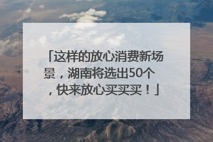 这样的放心消费新场景，湖南将选出50个，快来放心买买买！