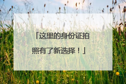 这里的身份证拍照有了新选择！