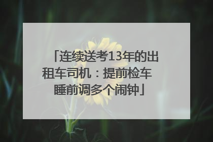 连续送考13年的出租车司机：提前检车 睡前调多个闹钟