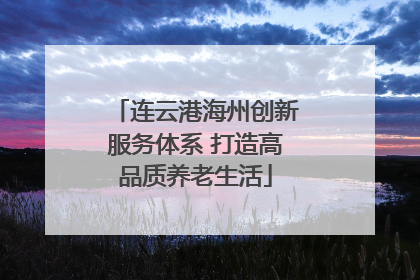 连云港海州创新服务体系 打造高品质养老生活
