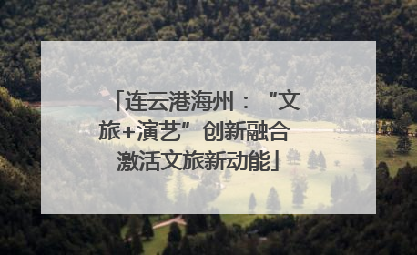 连云港海州：“文旅+演艺”创新融合 激活文旅新动能