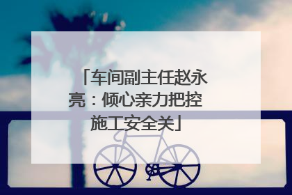车间副主任赵永亮：倾心亲力把控施工安全关