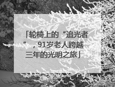 轮椅上的“追光者”，91岁老人跨越三年的光明之旅