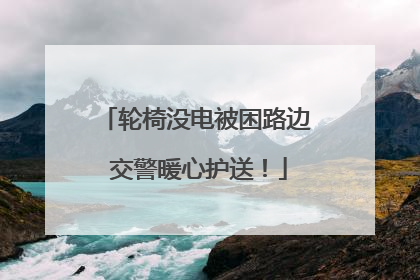 轮椅没电被困路边 交警暖心护送！