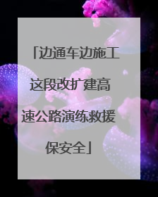 边通车边施工 这段改扩建高速公路演练救援保安全