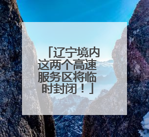辽宁境内这两个高速服务区将临时封闭！