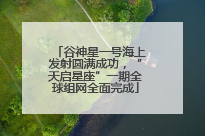 谷神星一号海上发射圆满成功，“天启星座”一期全球组网全面完成