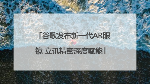 谷歌发布新一代AR眼镜 立讯精密深度赋能