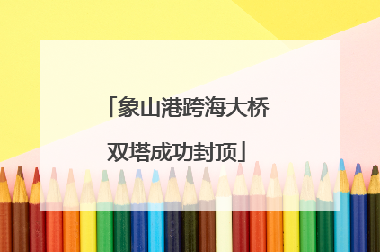 象山港跨海大桥双塔成功封顶
