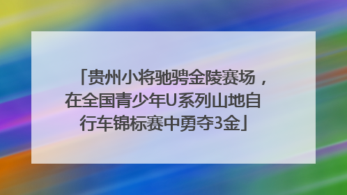 贵州小将驰骋金陵赛场，在全国青少年U系列山地自行车锦标赛中勇夺3金