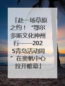 赴一场草原之约！“鄂尔多斯文化神州行——2025青岛活动周”在奥帆中心拉开帷幕