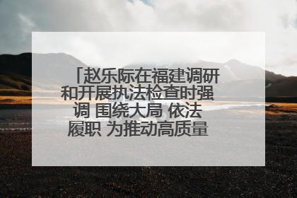 赵乐际在福建调研和开展执法检查时强调 围绕大局 依法履职 为推动高质量发展作出人大贡献