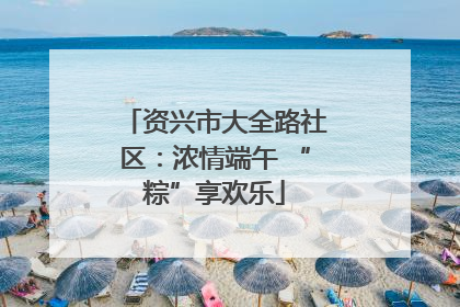 资兴市大全路社区：浓情端午 “粽”享欢乐