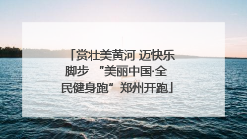 赏壮美黄河 迈快乐脚步 “美丽中国·全民健身跑”郑州开跑