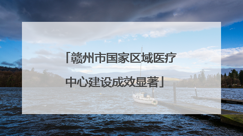 赣州市国家区域医疗中心建设成效显著