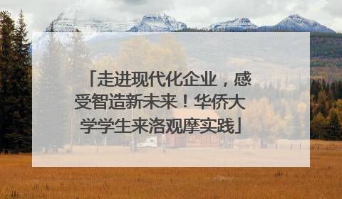 走进现代化企业，感受智造新未来！华侨大学学生来洛观摩实践