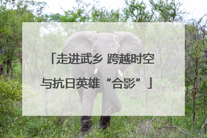 走进武乡 跨越时空与抗日英雄“合影”