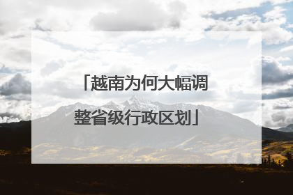 越南为何大幅调整省级行政区划